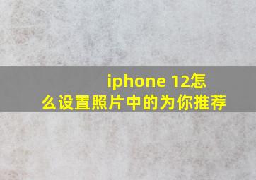 iphone 12怎么设置照片中的为你推荐